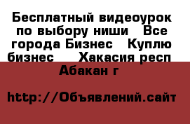 Бесплатный видеоурок по выбору ниши - Все города Бизнес » Куплю бизнес   . Хакасия респ.,Абакан г.